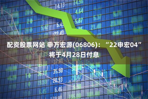配资股票网站 申万宏源(06806)：“22申宏04”将于4月28日付息