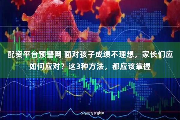 配资平台预警网 面对孩子成绩不理想，家长们应如何应对？这3种方法，都应该掌握