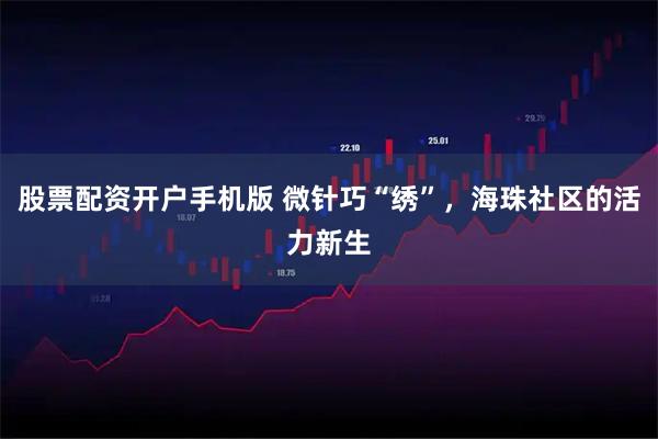 股票配资开户手机版 微针巧“绣”，海珠社区的活力新生