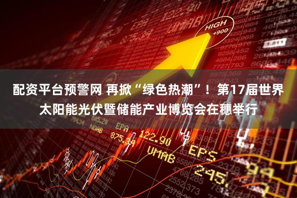 配资平台预警网 再掀“绿色热潮”！第17届世界太阳能光伏暨储能产业博览会在穗举行