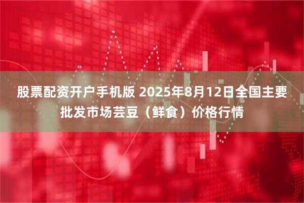 股票配资开户手机版 2025年8月12日全国主要批发市场芸豆（鲜食）价格行情