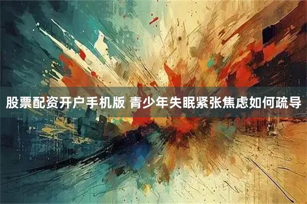 股票配资开户手机版 青少年失眠紧张焦虑如何疏导