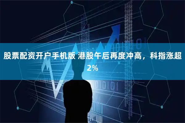 股票配资开户手机版 港股午后再度冲高，科指涨超2%