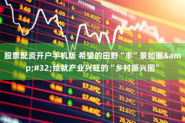 股票配资开户手机版 希望的田野“丰”景如画&#32;绘就产业兴旺的“乡村振兴图”