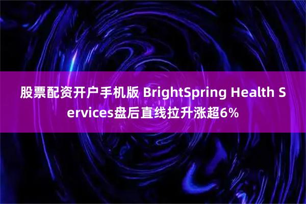 股票配资开户手机版 BrightSpring Health Services盘后直线拉升涨超6%