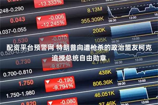 配资平台预警网 特朗普向遭枪杀的政治盟友柯克追授总统自由勋章