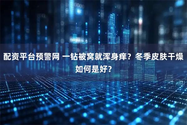 配资平台预警网 一钻被窝就浑身痒？冬季皮肤干燥如何是好？